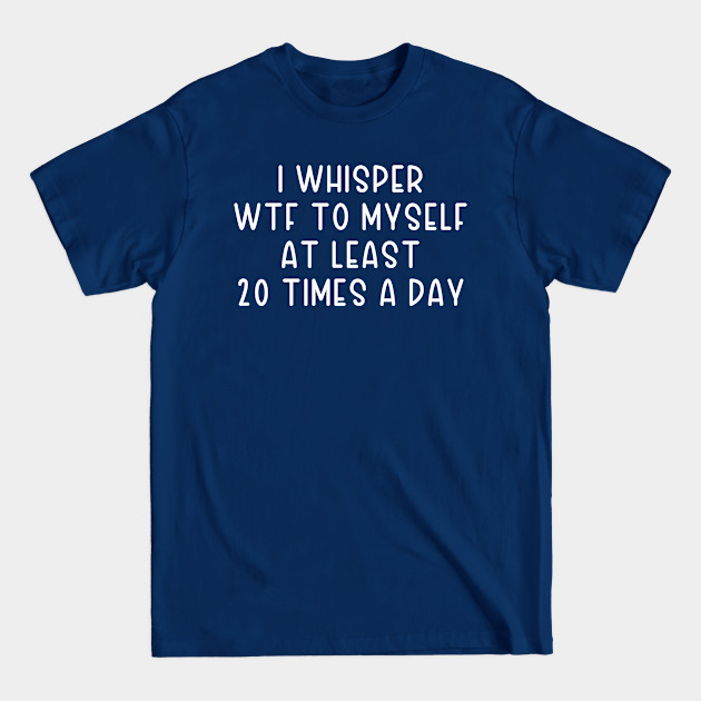 Disover I Whisper WTF To Myself At Least 20 Times A Day - I Whisper Wtf To Myself At Least 20 Tim - T-Shirt