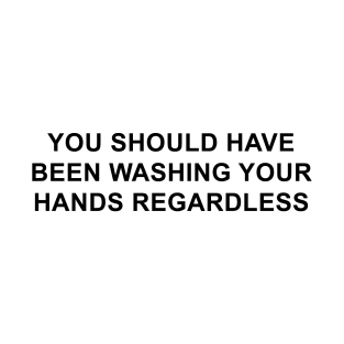 You Should Have Been Washing Your Hands Regardless T-Shirt