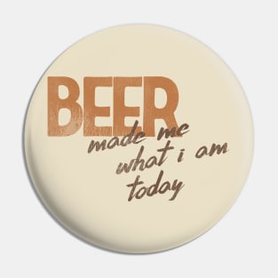 Beer Made Me What I Am Today! Pin