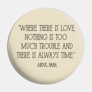 "Where there is love, nothing is too much trouble and there is always time." -Abdul Baha Pin