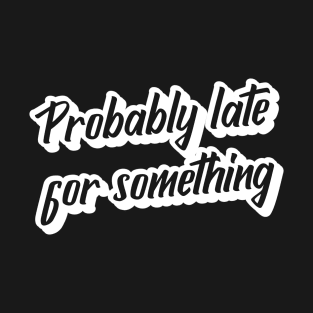 Probably Late For Something T-Shirt