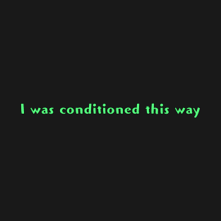 I was conditioned this way T-Shirt