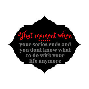 That moment when youre series ends and you dont know what to do with your life anymore T-Shirt