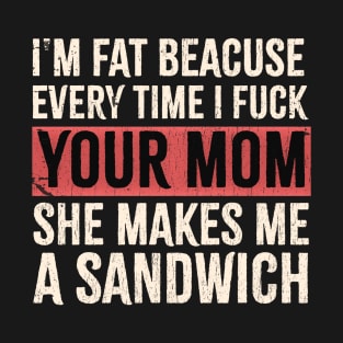 I'm Fat Because Every Time I Fuck Your Mom She Makes Me A Sandwich - Offensive Funny T-Shirt