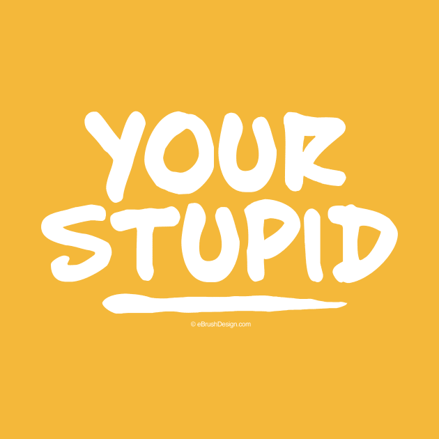 Your Stupid by eBrushDesign