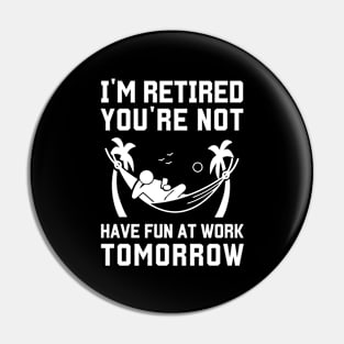 I'm Retired You're Not Have Fun At Work Tomorrow Pin