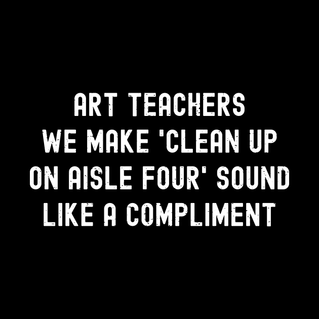 Art teachers We make 'clean up on aisle four' sound like a compliment by trendynoize