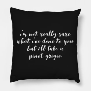 I'm not really sure what I've done to you But I'll take a Pinot Grigio Pillow