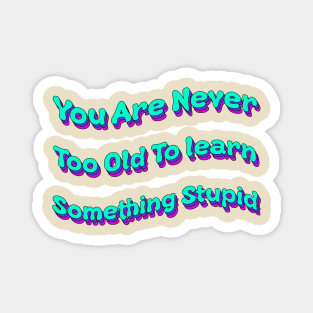 You Are Never Too Old To Learn Something Stupid Magnet