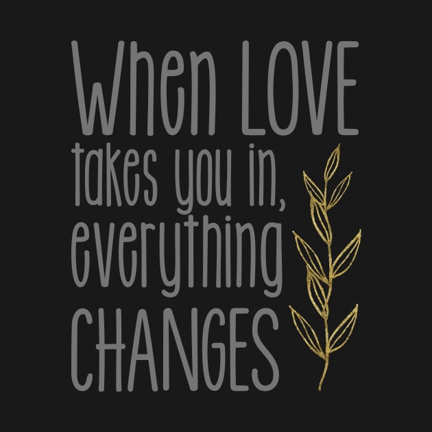 'When Love Takes You In Everything Changes' Family Love Shirt by ourwackyhome