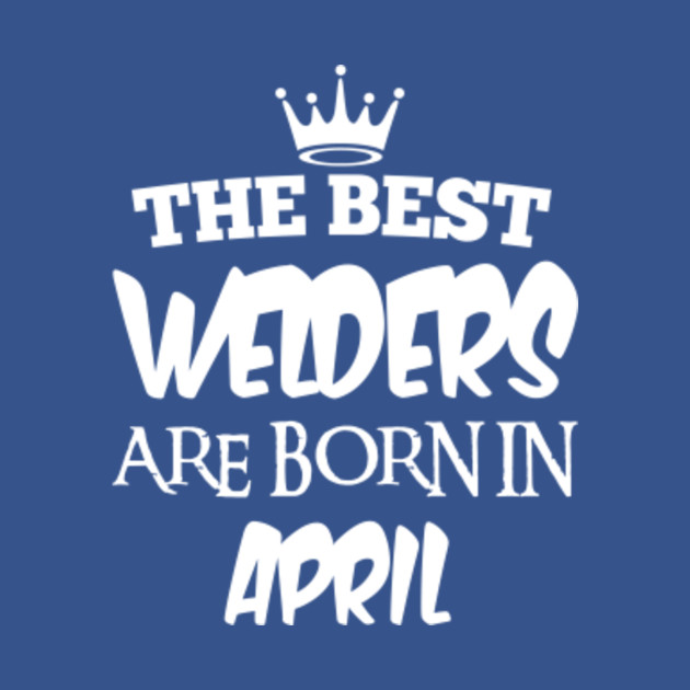 Discover The best welders are born in april - The Best Welders Are Born In April - T-Shirt