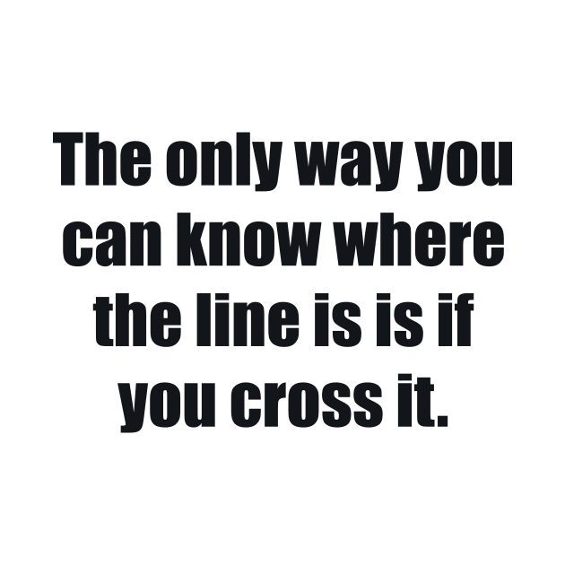 The only way you can know where the line is is if you cross it by BL4CK&WH1TE 