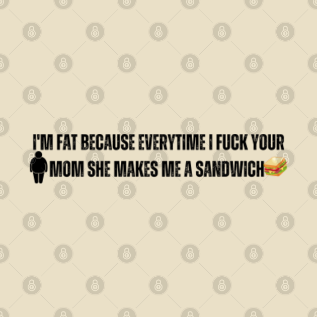 Im Fat Because I Fuck Your Mom Sandwich Fucking Sex Fun Im Fat