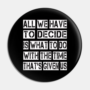 All We Have to Decide is what to do with the time that's given us Pin