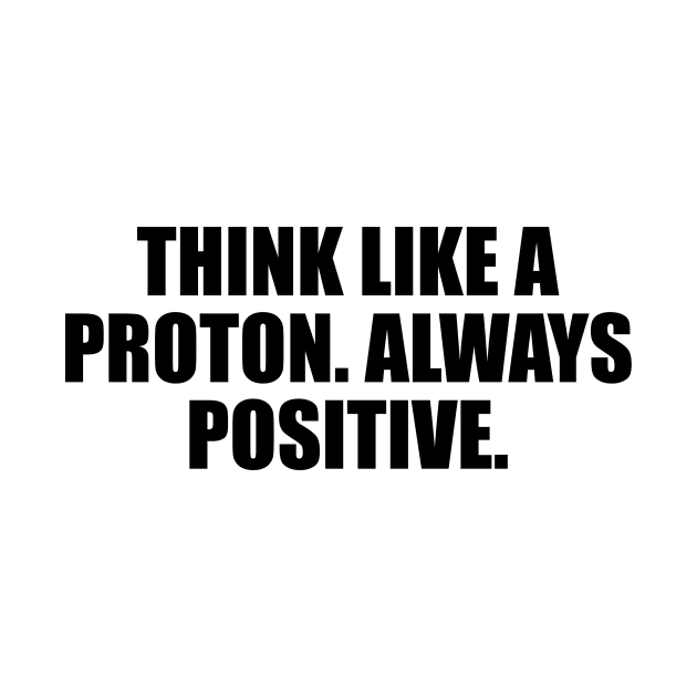 Think like a proton. Always positive by CRE4T1V1TY