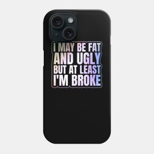 Self Deprecating - I May Be Fat and Ugly but At Least I'm Broke Phone Case