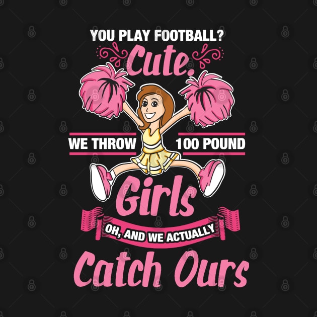 Funny Cheerleader Gifts - You play Football? Cute! We throw 100 Pund Girls! Oh, and we catch ours by Shirtbubble