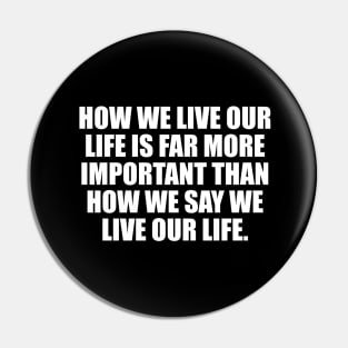 How we live our life is far more important than how we say we live our life Pin