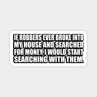 If robbers ever broke into my house and searched for money, I would start searching with them Magnet