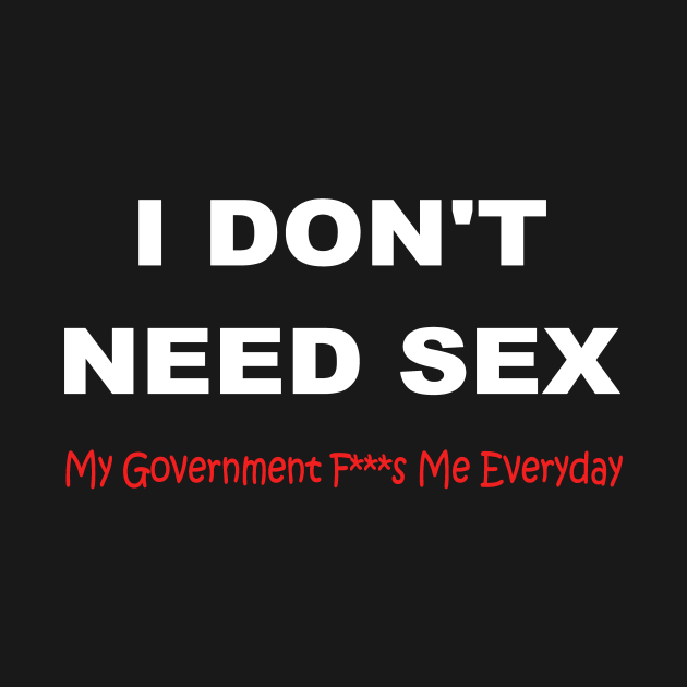 I Dont Need Sex My Government Fs Me Every Day Funny Politics T Shirt Teepublic 8879