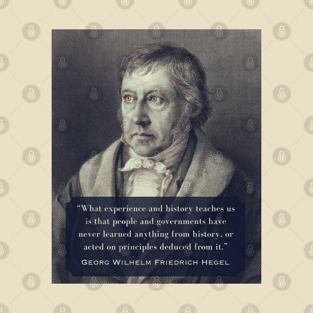 Georg Wilhelm Friedrich Hegel portrait and quote: What experience and history teaches us is that people and governments have never learned anything from history.. by artbleed