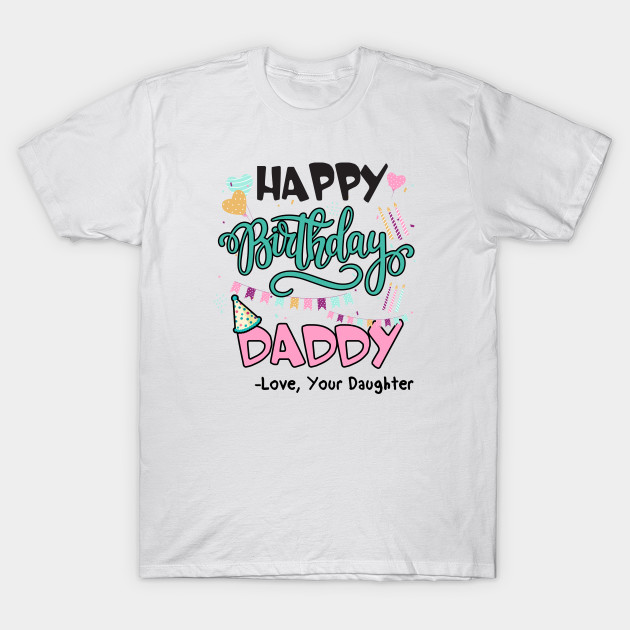 Happy Birthday Daddy Love Your Daughter Gifts For Dad Birthday Present Gift For Him Funny Dad Gift Happy Birthday Daddy T Shirt Teepublic