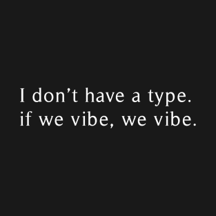 I don’t have a type. if we vibe, we vibe. T-Shirt