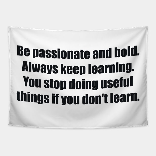 Be passionate and bold. Always keep learning. You stop doing useful things if you don't learn Tapestry by BL4CK&WH1TE 