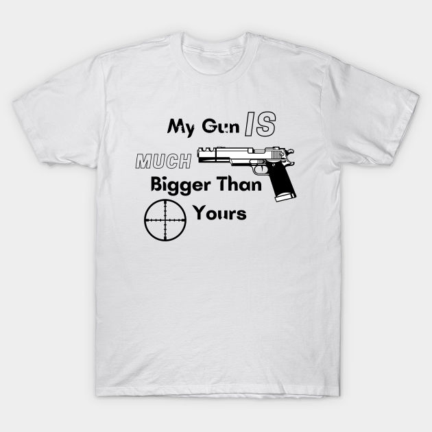 My Gun Is Much Bigger Than Yours - Gun Is Much Bigger - T-Shirt | TeePublic