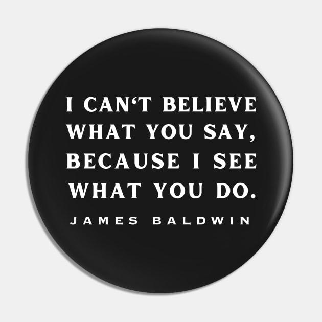 Copy of James Baldwin quote: "I can't believe what you say, because I see what you do." Pin by artbleed