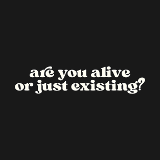 Are your alive or just existing? T-Shirt