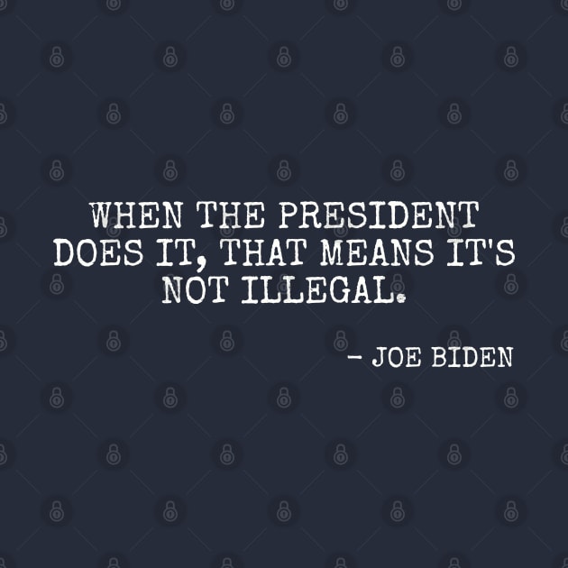 When the President does it that means it's not illegal. - Joe Biden by Among the Leaves Apparel