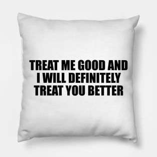 Treat me good and I will definitely treat you better Pillow