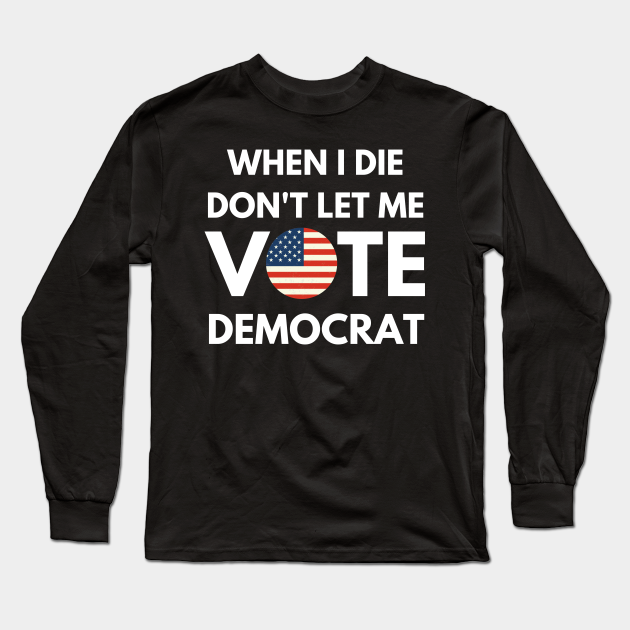 When I die dont let me vote democrat - Political - Long Sleeve T-Shirt ...