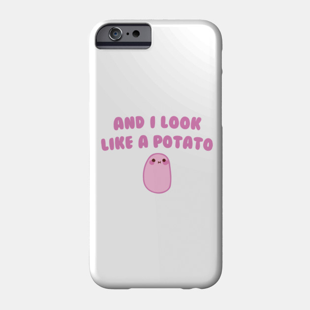 And I look like a Potato
