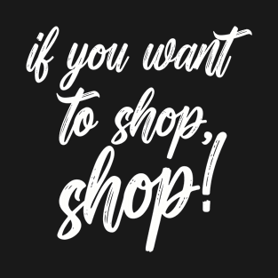 If you want to shop, shop! Shopping Design For Shoppers T-Shirt