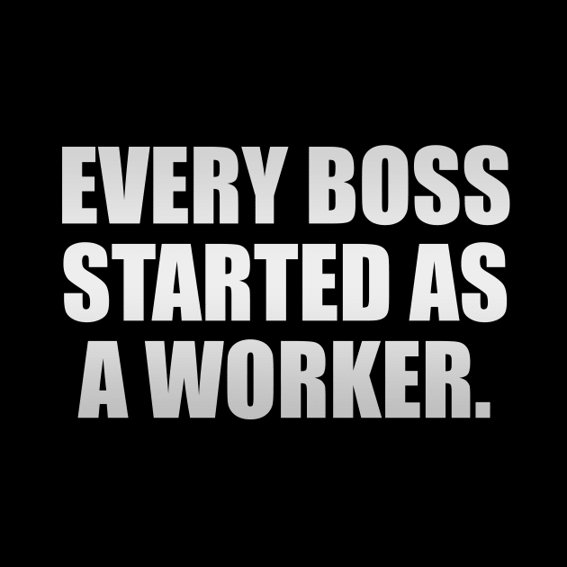 Every boss started as a worker by Geometric Designs