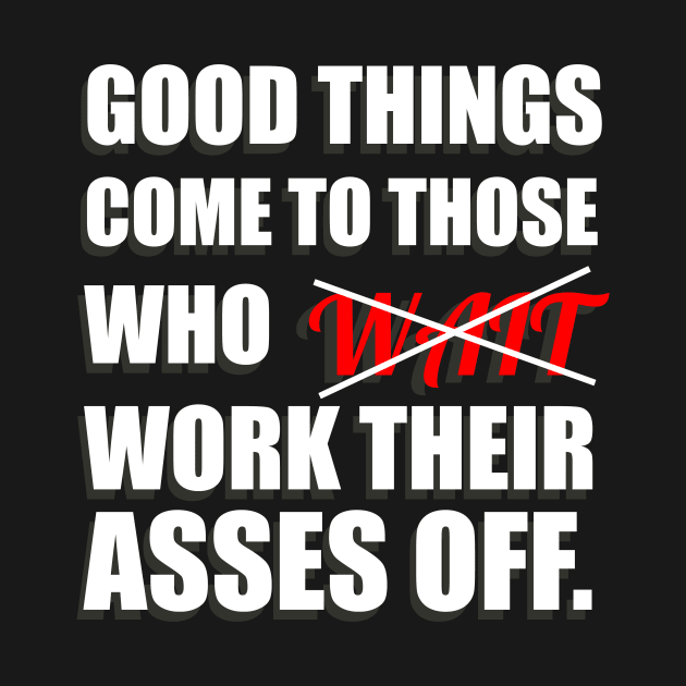 Good Things Come To Those Who Work Their Asses Off Funny Motivational T-Shirt by shewpdaddy