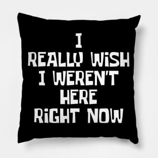 I Really Wish I Weren't Here Right Now Pillow