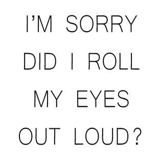 I'm Sorry Did I Roll My Eyes My Eyes Out Loud T-Shirt