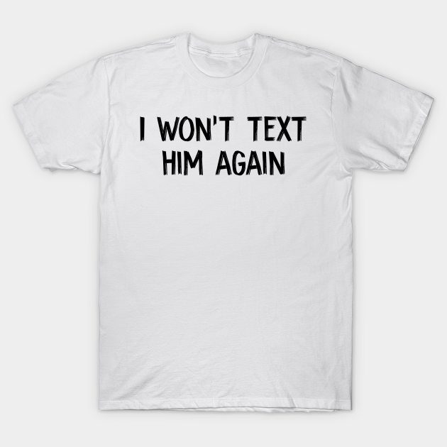 Discover I won’t text him again - I Wont Text Him Again - T-Shirt