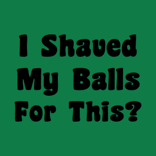 I Shaved My Balls For This? T-Shirt