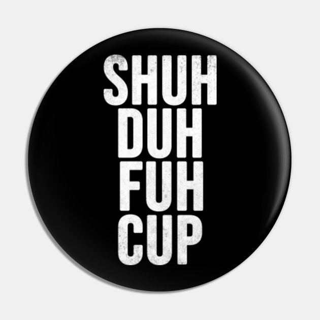 shuh duh fuh cup - Shuh Duh Fuh Cup - Pin | TeePublic