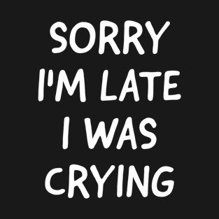 Sorry I'm Late I Was Crying T-Shirt