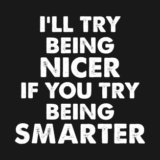 I’LL TRY BEING NICER IF YOU TRY  BEING SMARTER funny T-Shirt