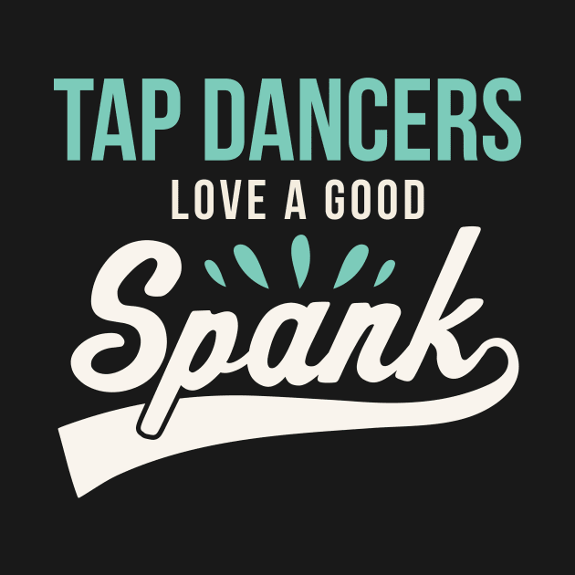 Funny Tap Dancing Tap Dancers Love a good Spank Tap Teacher by PodDesignShop