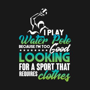 I Play Water Polo Because I'm Too Good Looking T-Shirt