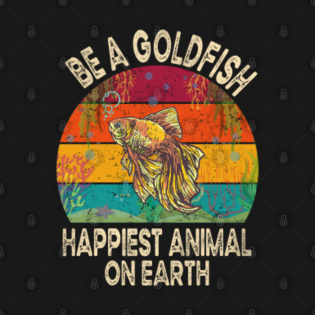 Discover Be A Goldfish Happiest Animal On Earth - Be A Goldfish - T-Shirt