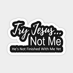 Try Jesus Not Me. He is Not Finished With Me Yet Magnet