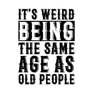 It's Weird Being The Same Age As Old People T-Shirt